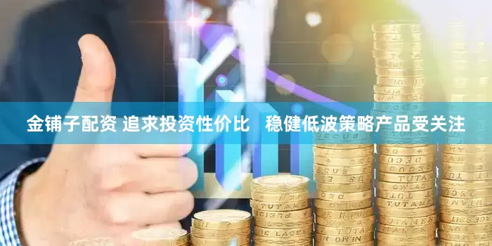 金铺子配资 追求投资性价比   稳健低波策略产品受关注
