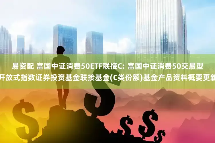 易资配 富国中证消费50ETF联接C: 富国中证消费50交易型开放式指数证券投资基金联接基金(C类份额)基金产品资料概要更新