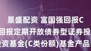 景盛配资 富国强回报C: 富国强回报定期开放债券型证券投资基金(C类份额)基金产品资料概要更新