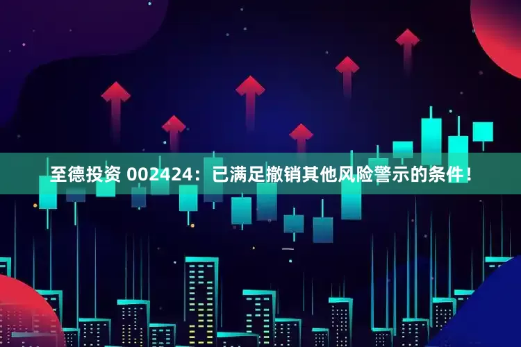 至德投资 002424：已满足撤销其他风险警示的条件！