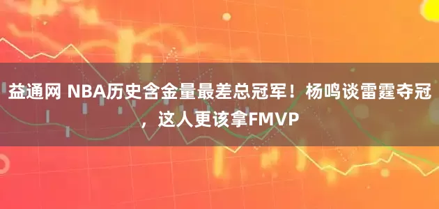 益通网 NBA历史含金量最差总冠军！杨鸣谈雷霆夺冠，这人更该拿FMVP