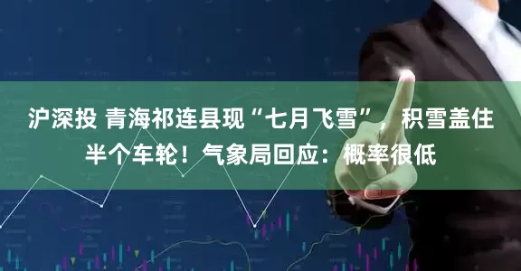沪深投 青海祁连县现“七月飞雪”，积雪盖住半个车轮！气象局回应：概率很低