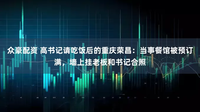 众豪配资 高书记请吃饭后的重庆荣昌：当事餐馆被预订满，墙上挂老板和书记合照