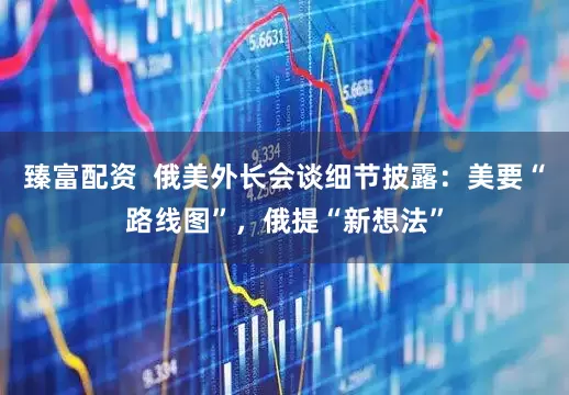 臻富配资  俄美外长会谈细节披露：美要“路线图”，俄提“新想法”