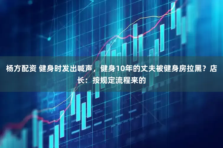 杨方配资 健身时发出喊声，健身10年的丈夫被健身房拉黑？店长：按规定流程来的