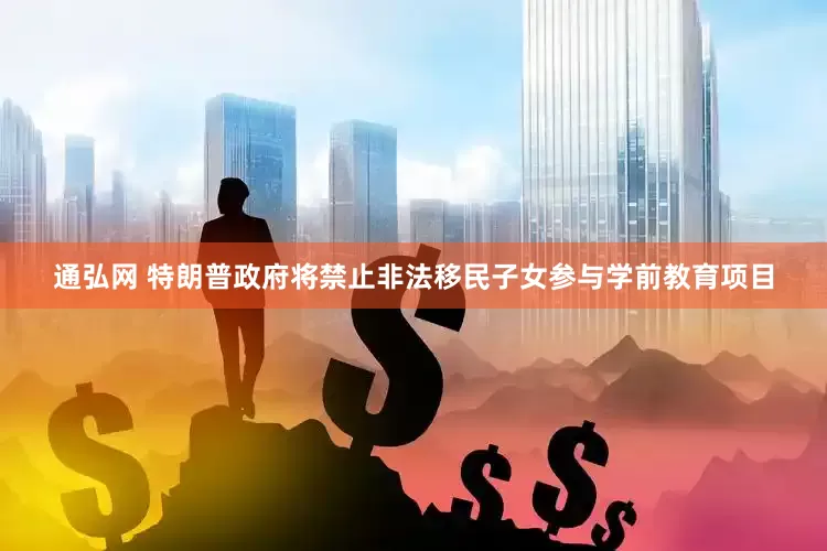通弘网 特朗普政府将禁止非法移民子女参与学前教育项目