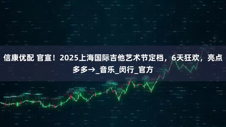 信康优配 官宣！2025上海国际吉他艺术节定档，6天狂欢，亮点多多→_音乐_闵行_官方