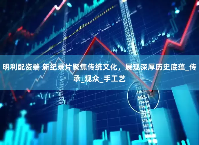 明利配资端 新纪录片聚焦传统文化，展现深厚历史底蕴_传承_观众_手工艺