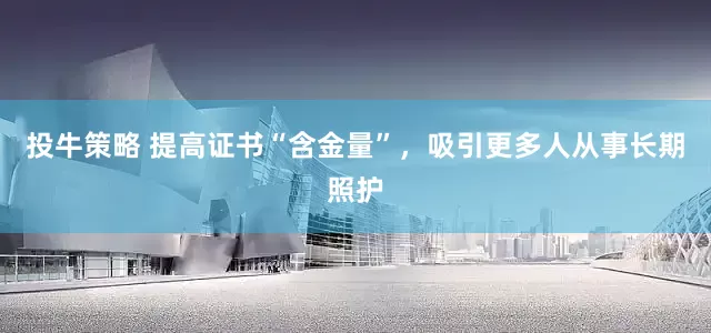 投牛策略 提高证书“含金量”，吸引更多人从事长期照护
