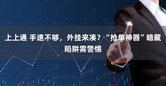上上通 手速不够，外挂来凑？“抢单神器”暗藏陷阱需警惕