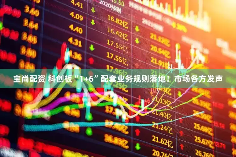 宝尚配资 科创板“1+6”配套业务规则落地！市场各方发声