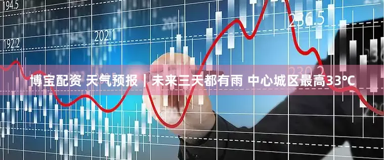 博宝配资 天气预报｜未来三天都有雨 中心城区最高33℃