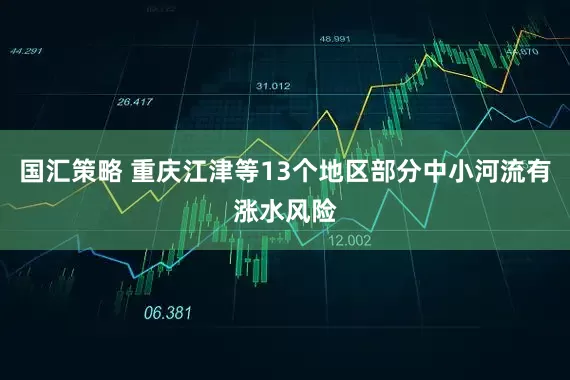 国汇策略 重庆江津等13个地区部分中小河流有涨水风险
