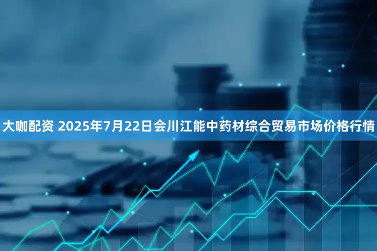 大咖配资 2025年7月22日会川江能中药材综合贸易市场价格行情