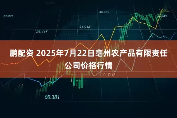 鹏配资 2025年7月22日亳州农产品有限责任公司价格行情