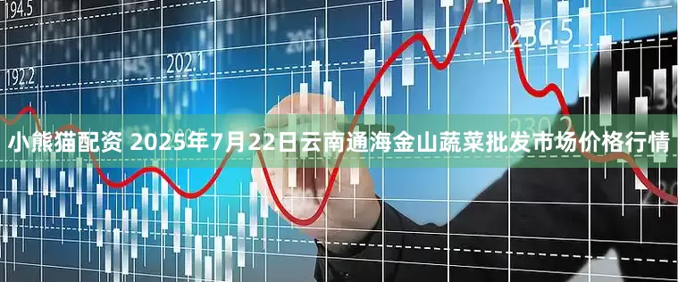 小熊猫配资 2025年7月22日云南通海金山蔬菜批发市场价格行情