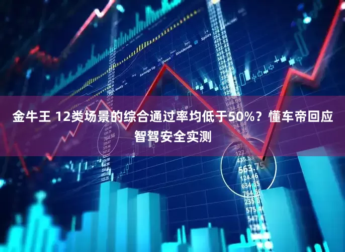 金牛王 12类场景的综合通过率均低于50%？懂车帝回应智驾安全实测