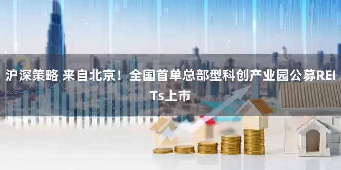 沪深策略 来自北京！全国首单总部型科创产业园公募REITs上市