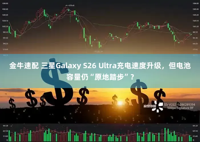 金牛速配 三星Galaxy S26 Ultra充电速度升级，但电池容量仍“原地踏步”？