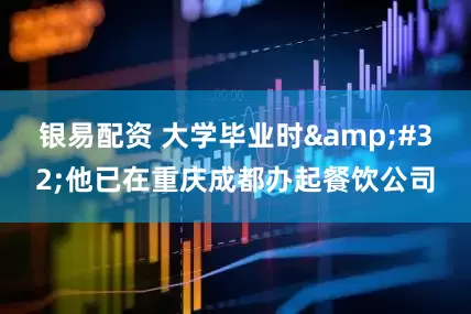 银易配资 大学毕业时&#32;他已在重庆成都办起餐饮公司