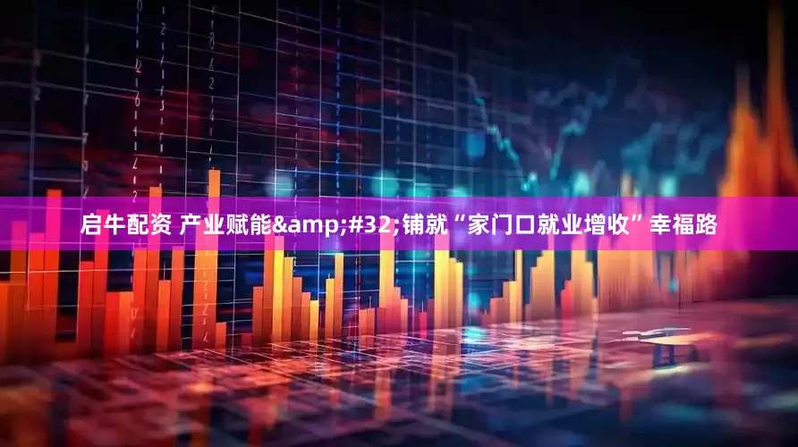 启牛配资 产业赋能&#32;铺就“家门口就业增收”幸福路