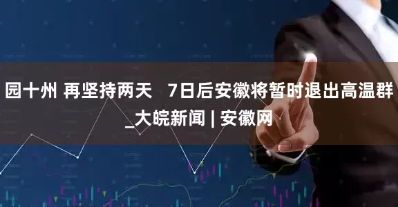 园十州 再坚持两天   7日后安徽将暂时退出高温群_大皖新闻 | 安徽网
