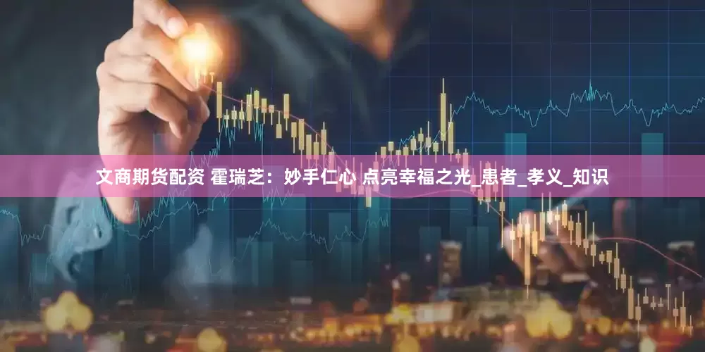 文商期货配资 霍瑞芝：妙手仁心 点亮幸福之光_患者_孝义_知识