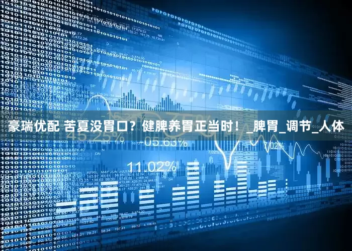 豪瑞优配 苦夏没胃口？健脾养胃正当时！_脾胃_调节_人体