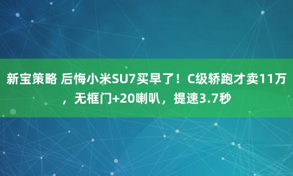 新宝策略 后悔小米SU7买早了！C级轿跑才卖11万，无框门+20喇叭，提速3.7秒