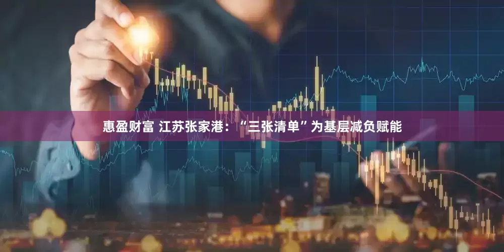 惠盈财富 江苏张家港：“三张清单”为基层减负赋能