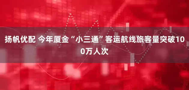 扬帆优配 今年厦金“小三通”客运航线旅客量突破100万人次