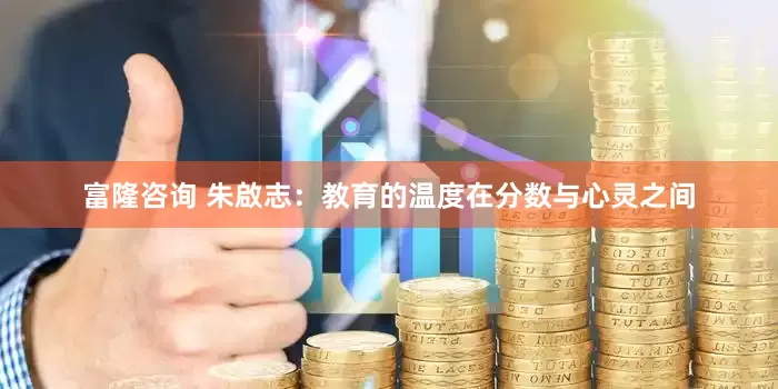 富隆咨询 朱啟志：教育的温度在分数与心灵之间