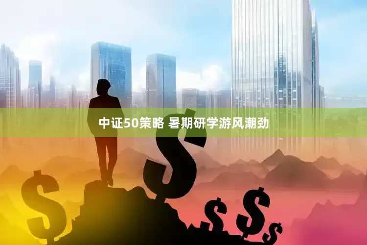 中证50策略 暑期研学游风潮劲