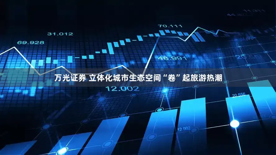 万光证券 立体化城市生态空间“卷”起旅游热潮