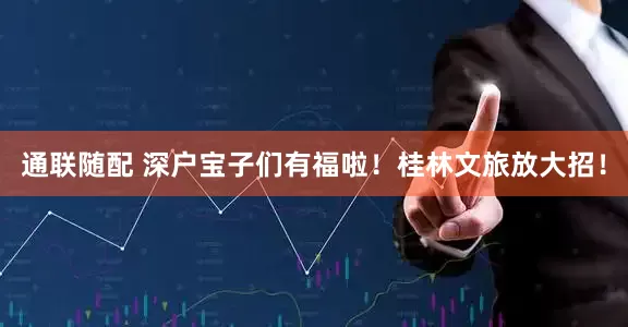 通联随配 深户宝子们有福啦！桂林文旅放大招！