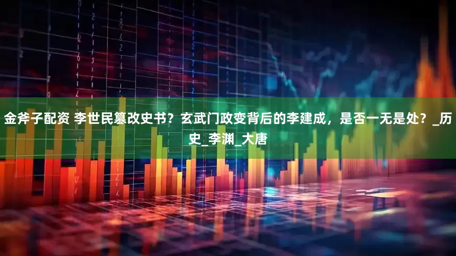 金斧子配资 李世民篡改史书？玄武门政变背后的李建成，是否一无是处？_历史_李渊_大唐