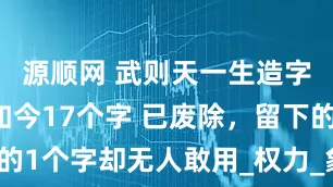 源顺网 武则天一生造字18个，如今17个字 已废除，留下的1个字却无人敢用_权力_象征_政治舞台