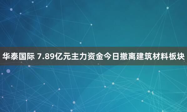 华泰国际 7.89亿元主力资金今日撤离建筑材料板块
