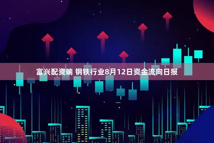 富兴配资端 钢铁行业8月12日资金流向日报