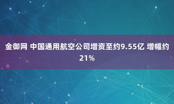 金御网 中国通用航空公司增资至约9.55亿 增幅约21%