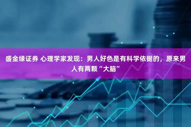盛金缘证券 心理学家发现：男人好色是有科学依据的，原来男人有两颗“大脑”