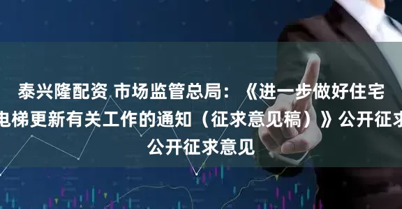泰兴隆配资 市场监管总局：《进一步做好住宅老旧电梯更新有关工作的通知（征求意见稿）》公开征求意见