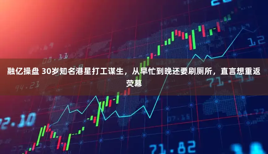 融亿操盘 30岁知名港星打工谋生，从早忙到晚还要刷厕所，直言想重返荧幕