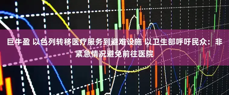巨牛盈 以色列转移医疗服务到避难设施 以卫生部呼吁民众：非紧急情况避免前往医院
