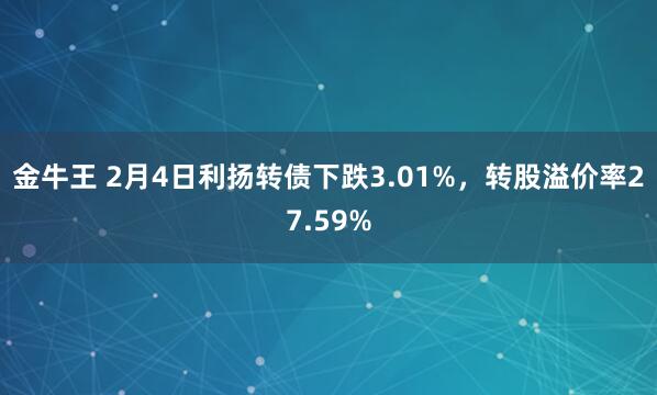 金牛王 2月4日利扬转债下跌3.01%，转股溢价率27.59%