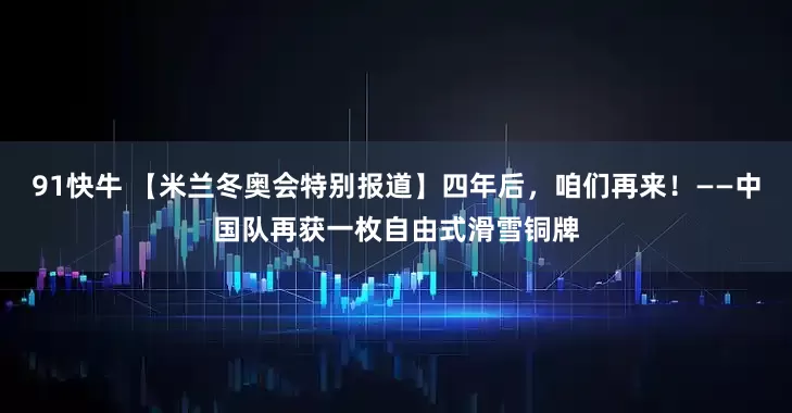 91快牛 【米兰冬奥会特别报道】四年后，咱们再来！——中国队再获一枚自由式滑雪铜牌