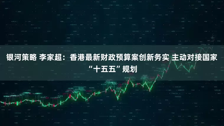 银河策略 李家超：香港最新财政预算案创新务实 主动对接国家“十五五”规划