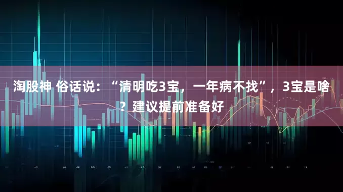 淘股神 俗话说：“清明吃3宝，一年病不找”，3宝是啥？建议提前准备好