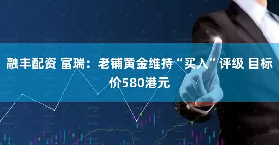 融丰配资 富瑞：老铺黄金维持“买入”评级 目标价580港元