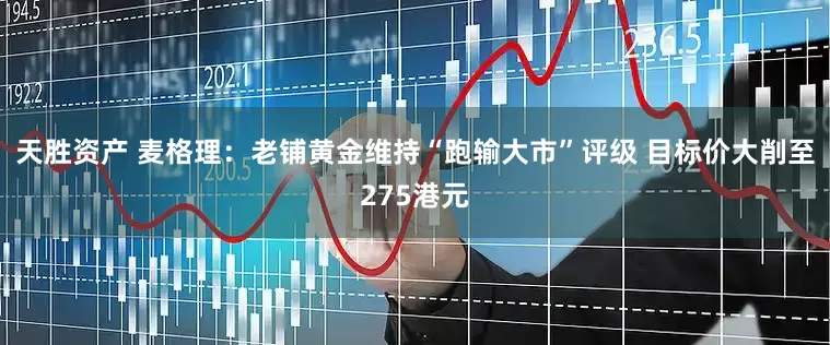 天胜资产 麦格理：老铺黄金维持“跑输大市”评级 目标价大削至275港元